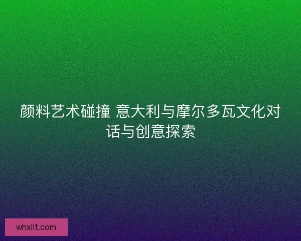 颜料艺术碰撞 意大利与摩尔多瓦文化对话与创意探索
