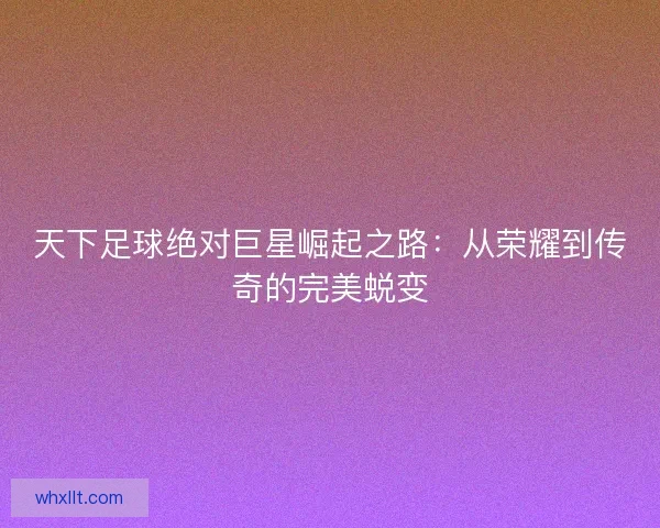 天下足球绝对巨星崛起之路：从荣耀到传奇的完美蜕变