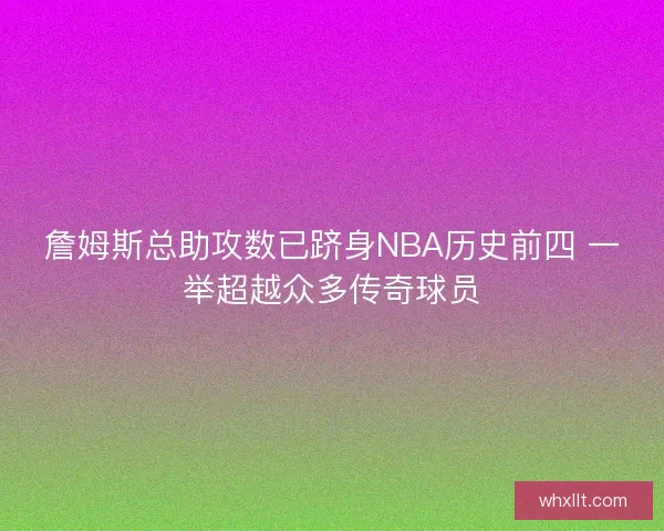 詹姆斯总助攻数已跻身NBA历史前四 一举超越众多传奇球员