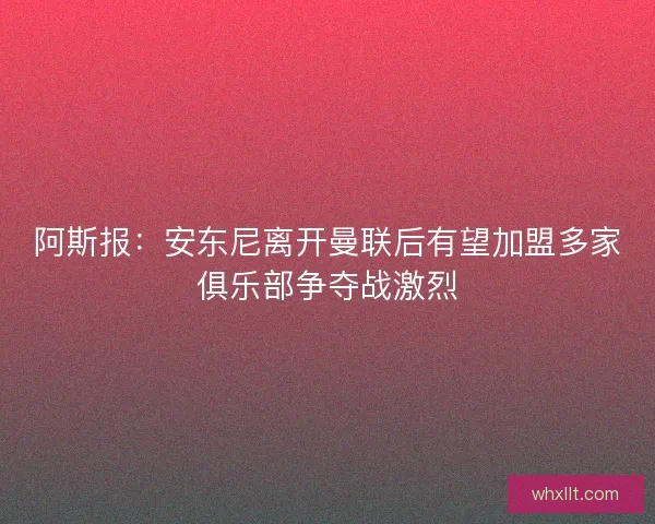 阿斯报：安东尼离开曼联后有望加盟多家俱乐部争夺战激烈