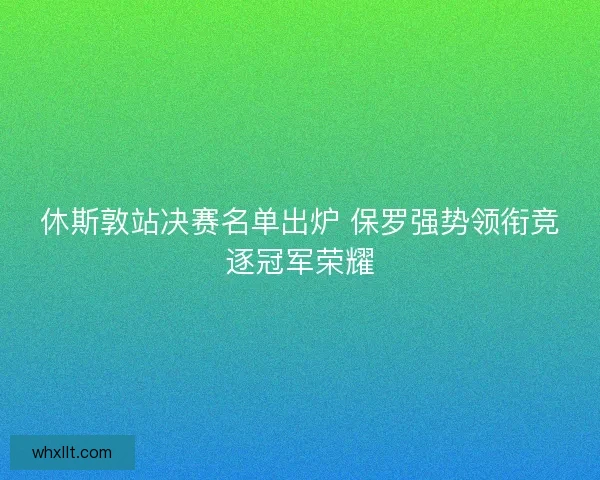 休斯敦站决赛名单出炉 保罗强势领衔竞逐冠军荣耀